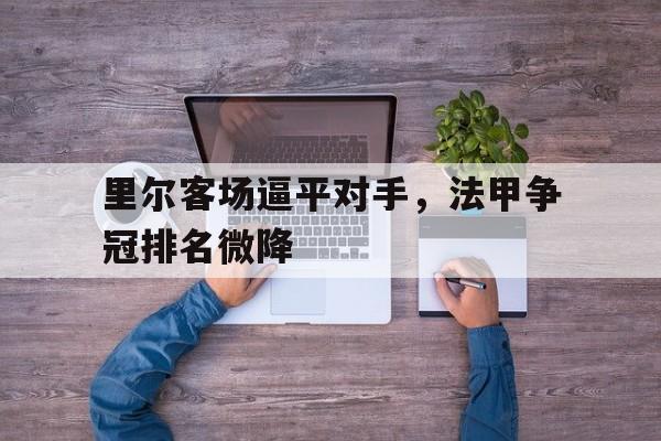 里尔客场逼平对手，法甲争冠排名微降