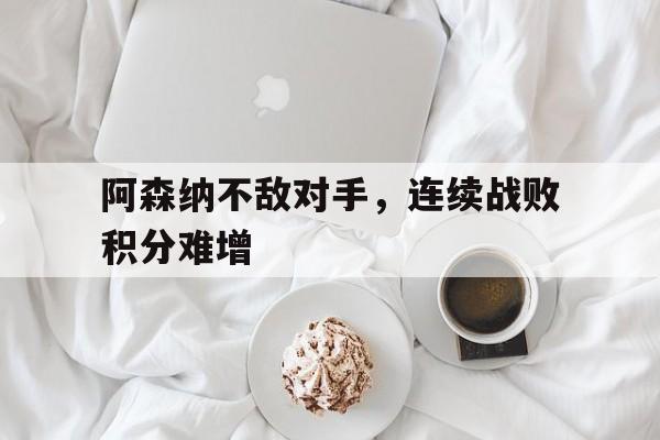 阿森纳不敌对手，连续战败积分难增