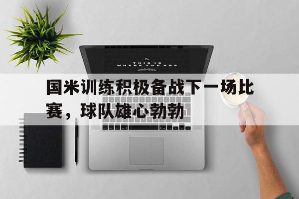 国米训练积极备战下一场比赛，球队雄心勃勃
