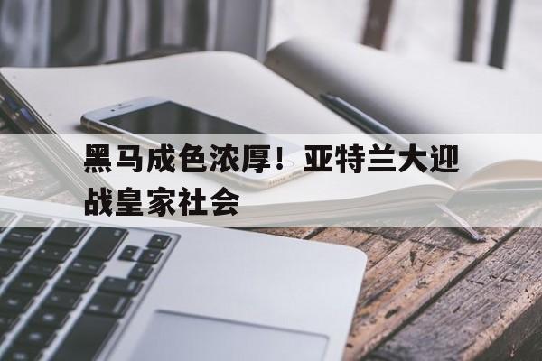 黑马成色浓厚！亚特兰大迎战皇家社会