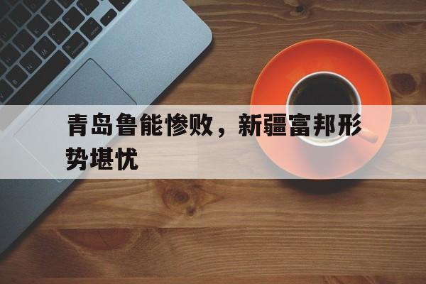 青岛鲁能惨败，新疆富邦形势堪忧